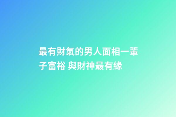 最有財氣的男人面相一輩子富裕 與財神最有緣